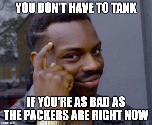 Guy tapping head | YOU DON'T HAVE TO TANK; IF YOU'RE AS BAD AS THE PACKERS ARE RIGHT NOW | image tagged in guy tapping head | made w/ Imgflip meme maker