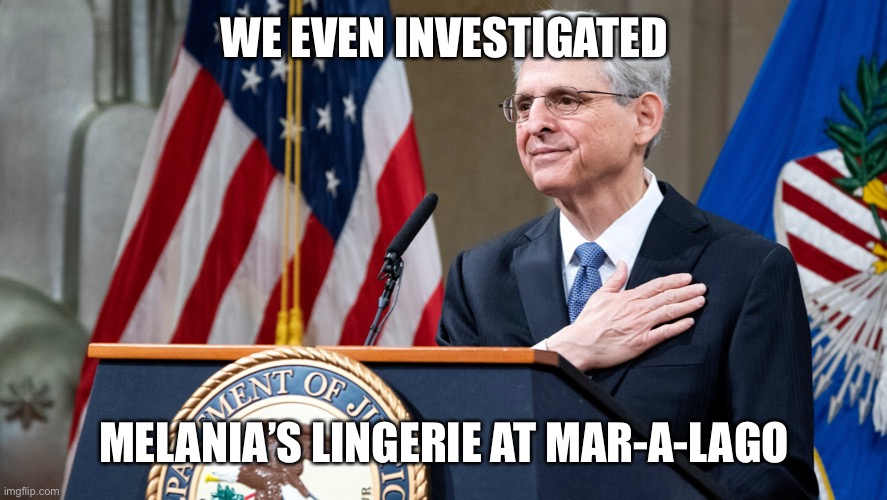 Attorney General Merrick Garland | WE EVEN INVESTIGATED MELANIA’S LINGERIE AT MAR-A-LAGO | image tagged in attorney general merrick garland | made w/ Imgflip meme maker