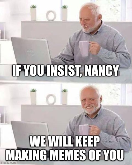 Hide the Pain Harold Meme | IF YOU INSIST, NANCY WE WILL KEEP MAKING MEMES OF YOU | image tagged in memes,hide the pain harold | made w/ Imgflip meme maker