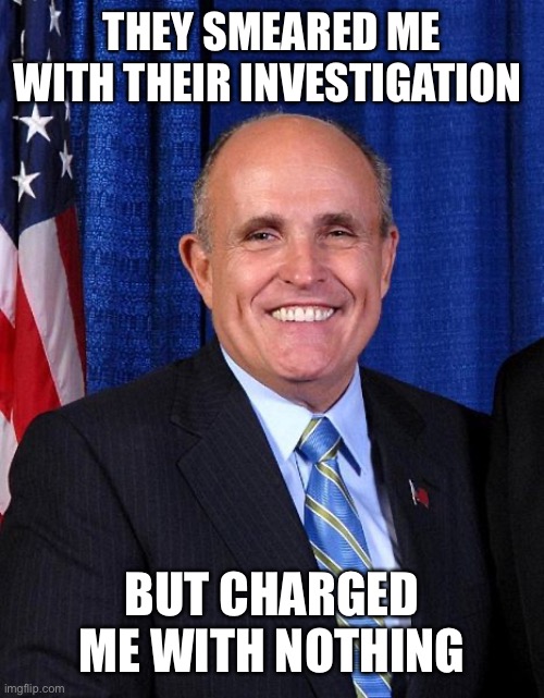 Rudy Giuliani - Marrier of Cousins | THEY SMEARED ME WITH THEIR INVESTIGATION BUT CHARGED ME WITH NOTHING | image tagged in rudy giuliani - marrier of cousins | made w/ Imgflip meme maker