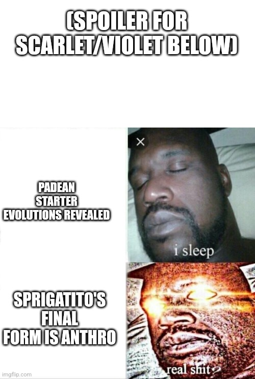 WHY, GAMEFREAK, WHY | (SPOILER FOR SCARLET/VIOLET BELOW); PADEAN STARTER EVOLUTIONS REVEALED; SPRIGATITO'S FINAL FORM IS ANTHRO | image tagged in memes,sleeping shaq | made w/ Imgflip meme maker