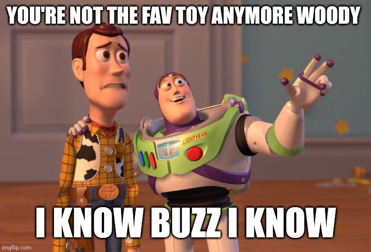 Toy story meme | YOU'RE NOT THE FAV TOY ANYMORE WOODY; I KNOW BUZZ I KNOW | image tagged in memes,x x everywhere | made w/ Imgflip meme maker