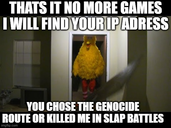 Big bird kicks down door | THATS IT NO MORE GAMES I WILL FIND YOUR IP ADRESS; YOU CHOSE THE GENOCIDE ROUTE OR KILLED ME IN SLAP BATTLES | image tagged in big bird kicks down door | made w/ Imgflip meme maker
