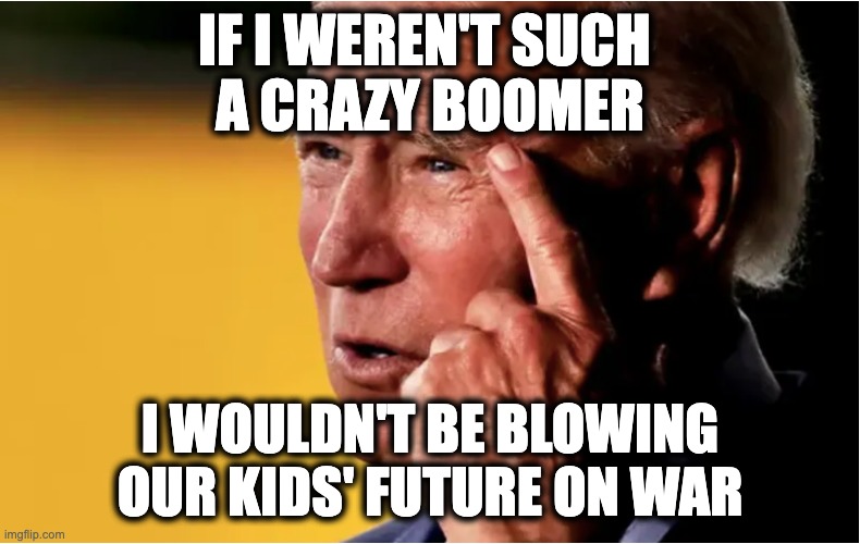 IF I WEREN'T SUCH 
A CRAZY BOOMER; I WOULDN'T BE BLOWING OUR KIDS' FUTURE ON WAR | image tagged in memes,boomers,warmongers,us foreign interventions,militarism,war spending | made w/ Imgflip meme maker