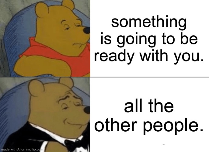 Tuxedo Winnie The Pooh | something is going to be ready with you. all the other people. | image tagged in memes,tuxedo winnie the pooh | made w/ Imgflip meme maker