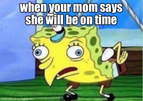 Mocking Spongebob Meme | when your mom says she will be on time | image tagged in memes,mocking spongebob | made w/ Imgflip meme maker