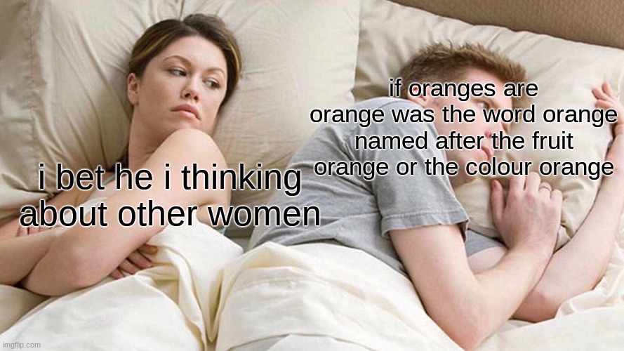I Bet He's Thinking About Other Women | if oranges are orange was the word orange named after the fruit orange or the colour orange; i bet he i thinking about other women | image tagged in memes,i bet he's thinking about other women | made w/ Imgflip meme maker