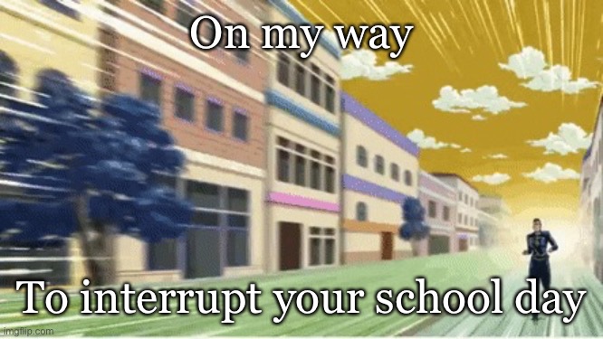 On my way | On my way; To interrupt your school day | image tagged in okuyasu running,bad day,school days | made w/ Imgflip meme maker