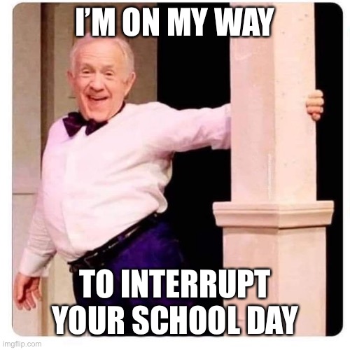 School day | I’M ON MY WAY; TO INTERRUPT YOUR SCHOOL DAY | image tagged in on my way to annoy,interrupt,school days,on my way | made w/ Imgflip meme maker