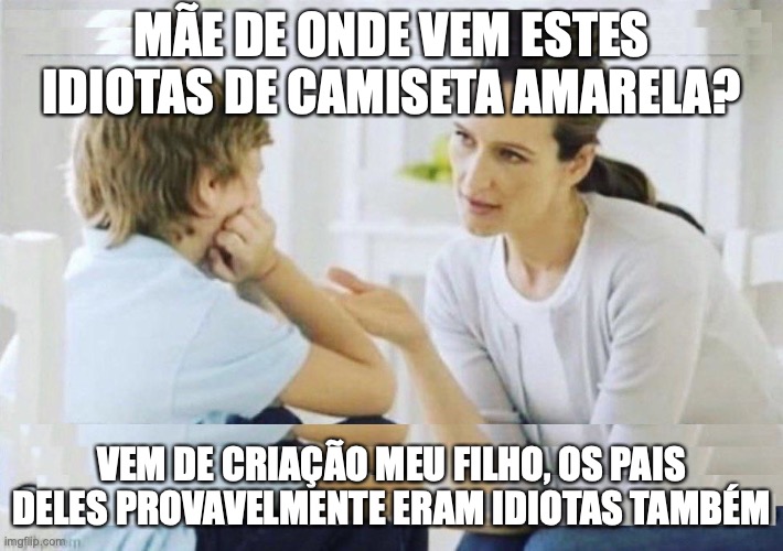 Bolsonarista | MÃE DE ONDE VEM ESTES IDIOTAS DE CAMISETA AMARELA? VEM DE CRIAÇÃO MEU FILHO, OS PAIS DELES PROVAVELMENTE ERAM IDIOTAS TAMBÉM | image tagged in idiotas,bolsonaristas,direita,brasil,bolsonaro | made w/ Imgflip meme maker