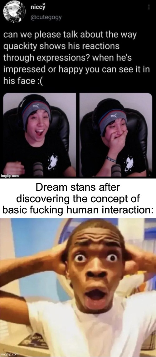 (They’ve never had it before) | Dream stans after discovering the concept of basic fucking human interaction: | made w/ Imgflip meme maker