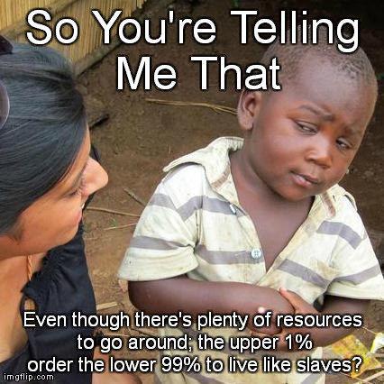 Third World Skeptical Kid Meme | So You're Telling Me That Even though there's plenty of resources to go around;the upper 1% order the lower 99% to live like slaves? | image tagged in memes,third world skeptical kid | made w/ Imgflip meme maker