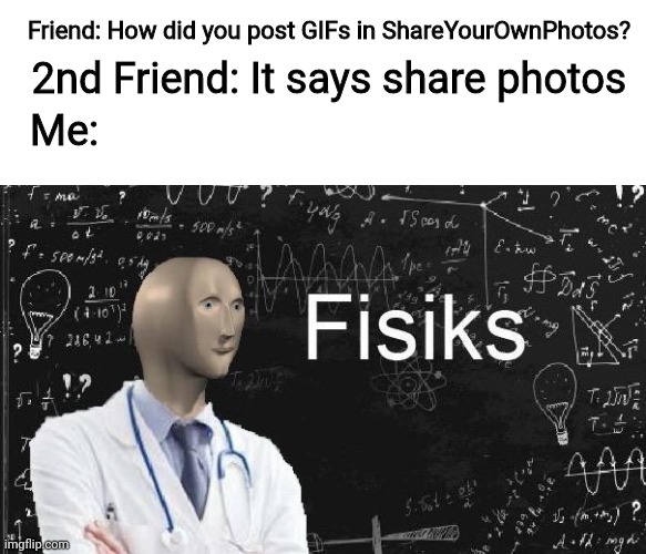 This happened | Friend: How did you post GIFs in ShareYourOwnPhotos? 2nd Friend: It says share photos; Me: | image tagged in physics meme man,memes,funny memes,funny,kewlew | made w/ Imgflip meme maker
