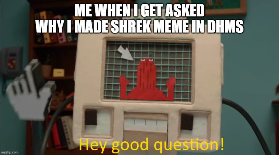 good qaustion | ME WHEN I GET ASKED WHY I MADE SHREK MEME IN DHMS | image tagged in hey good question | made w/ Imgflip meme maker