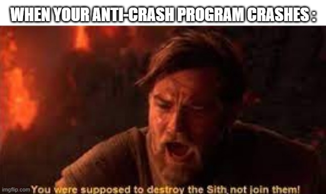 Programming in a nutshell | WHEN YOUR ANTI-CRASH PROGRAM CRASHES : | image tagged in you were supposed to destroy the sith,funny,memes,secret tag,programming,you had one job | made w/ Imgflip meme maker