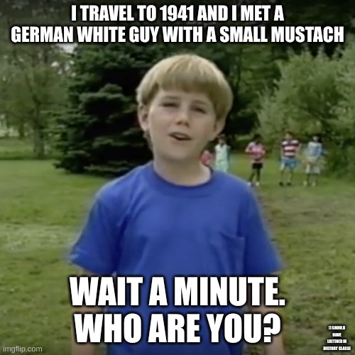 listen to your teatcers | I TRAVEL TO 1941 AND I MET A GERMAN WHITE GUY WITH A SMALL MUSTACH; WAIT A MINUTE. WHO ARE YOU? (I SHOULD HAVE LISTENED IN HISTORY CLASS) | image tagged in kazoo kid wait a minute who are you,ww2 | made w/ Imgflip meme maker
