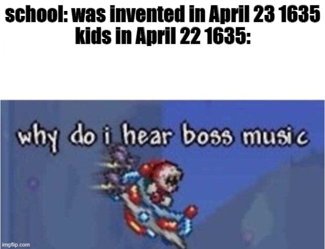 why do i hear boss music | school: was invented in April 23 1635

kids in April 22 1635: | image tagged in why do i hear boss music | made w/ Imgflip meme maker