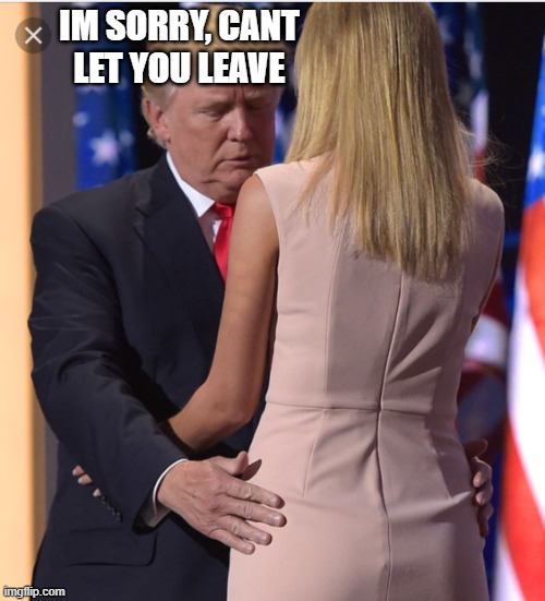 Trump & Ivanka | IM SORRY, CANT LET YOU LEAVE | image tagged in trump ivanka | made w/ Imgflip meme maker