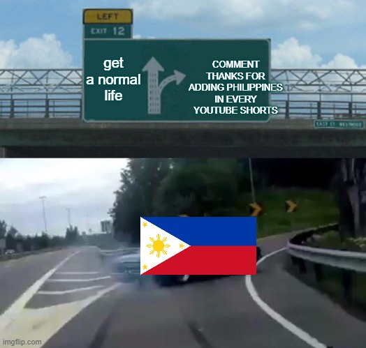 IM BACK!!! | COMMENT THANKS FOR ADDING PHILIPPINES IN EVERY YOUTUBE SHORTS; get a normal life | image tagged in memes,left exit 12 off ramp | made w/ Imgflip meme maker