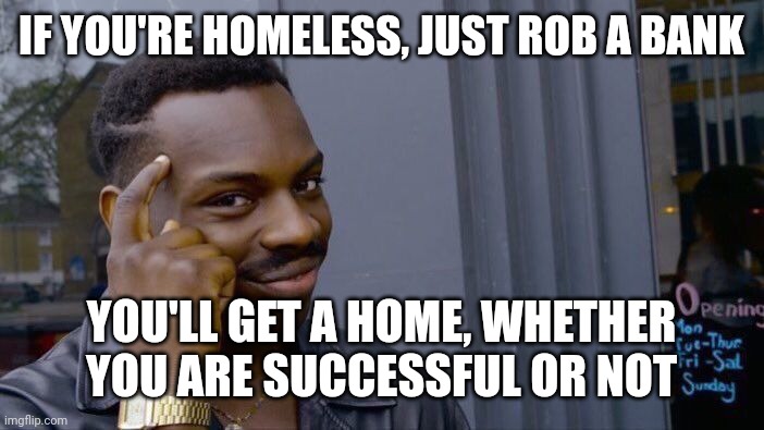 It's that ez | IF YOU'RE HOMELESS, JUST ROB A BANK; YOU'LL GET A HOME, WHETHER YOU ARE SUCCESSFUL OR NOT | image tagged in memes,roll safe think about it | made w/ Imgflip meme maker