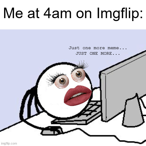 Just one more, then I will go to bed... |  Me at 4am on Imgflip:; Just one more meme...
JUST ONE MORE... | image tagged in this meme is cursed,you might be a meme addict,only one meme,i promise,okay maybe one more after that,oh look the sun is up | made w/ Imgflip meme maker