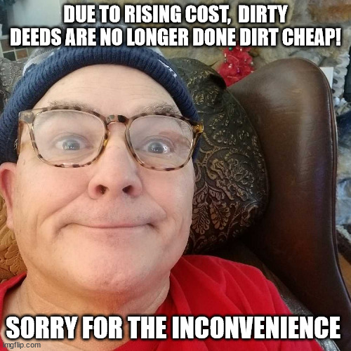 Durl Earl | DUE TO RISING COST,  DIRTY DEEDS ARE NO LONGER DONE DIRT CHEAP! SORRY FOR THE INCONVENIENCE | image tagged in durl earl | made w/ Imgflip meme maker