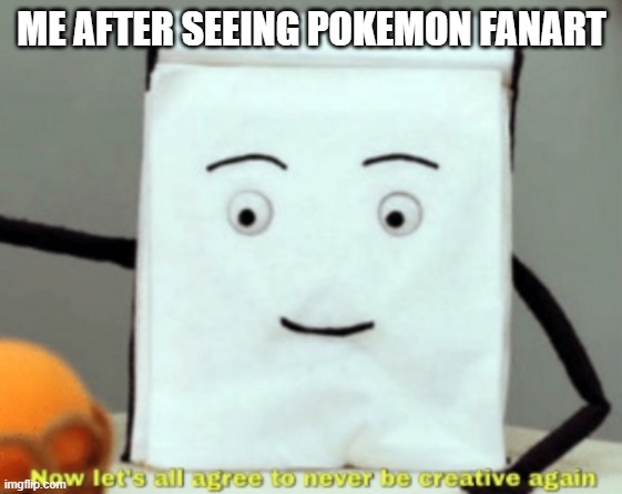 pokemon meme | ME AFTER SEEING POKEMON FANART | image tagged in let's agree to never be creative again | made w/ Imgflip meme maker