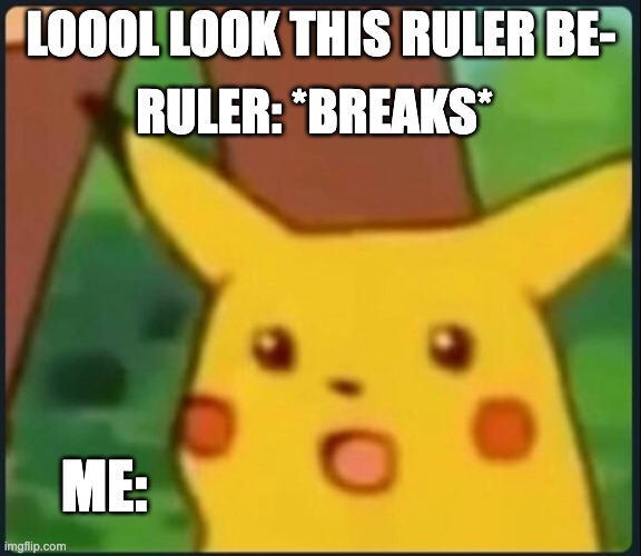 Surprised Pikachu | RULER: *BREAKS*; LOOOL LOOK THIS RULER BE-; ME: | image tagged in surprised pikachu | made w/ Imgflip meme maker