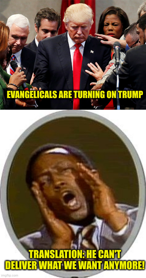 In Maga land it's never about what would Jesus do, but how can I use you until you aren't useful anymore? | EVANGELICALS ARE TURNING ON TRUMP; TRANSLATION: HE CAN'T DELIVER WHAT WE WANT ANYMORE! | image tagged in trump and evangelical preachers,garret morris deaf translator | made w/ Imgflip meme maker