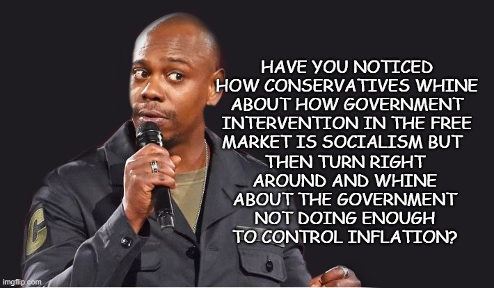 It's like they're just looking for a reason to whine. | HAVE YOU NOTICED HOW CONSERVATIVES WHINE ABOUT HOW GOVERNMENT INTERVENTION IN THE FREE MARKET IS SOCIALISM BUT; THEN TURN RIGHT AROUND AND WHINE ABOUT THE GOVERNMENT NOT DOING ENOUGH TO CONTROL INFLATION? | image tagged in they want to have their cake and eat it too,hypocrisy,pick a lane bro | made w/ Imgflip meme maker