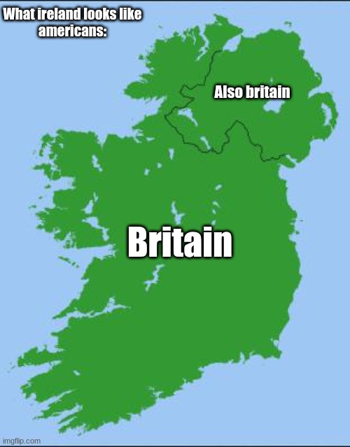 he | What ireland looks like
americans:; Also britain; Britain | image tagged in ireland | made w/ Imgflip meme maker