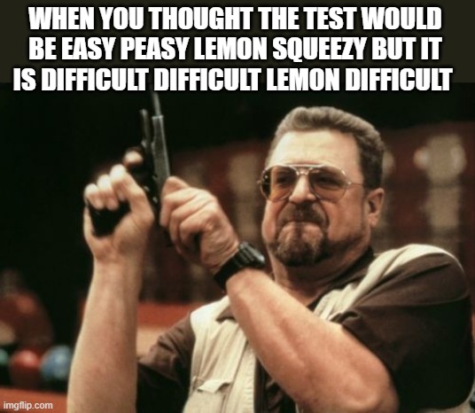 relatable | WHEN YOU THOUGHT THE TEST WOULD BE EASY PEASY LEMON SQUEEZY BUT IT IS DIFFICULT DIFFICULT LEMON DIFFICULT | image tagged in memes,am i the only one around here,teacher,math,science | made w/ Imgflip meme maker