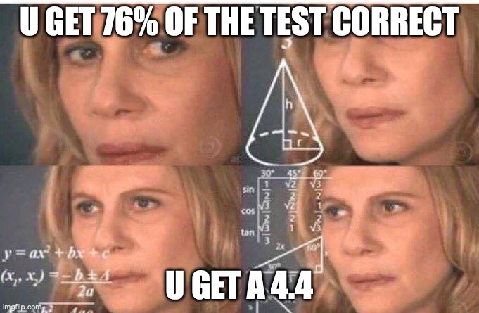 bro wat is wrong with school | U GET 76% OF THE TEST CORRECT; U GET A 4.4 | image tagged in math lady/confused lady | made w/ Imgflip meme maker
