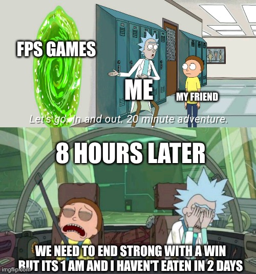 true tho | FPS GAMES; ME; MY FRIEND; 8 HOURS LATER; WE NEED TO END STRONG WITH A WIN BUT ITS 1 AM AND I HAVEN'T EATEN IN 2 DAYS | image tagged in 20 minute adventure rick morty | made w/ Imgflip meme maker