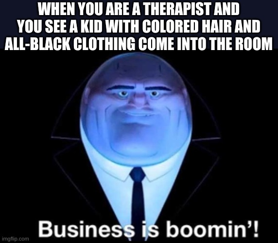 Business is boomin’! Kingpin | WHEN YOU ARE A THERAPIST AND YOU SEE A KID WITH COLORED HAIR AND ALL-BLACK CLOTHING COME INTO THE ROOM | image tagged in business is boomin kingpin,meme,funny | made w/ Imgflip meme maker