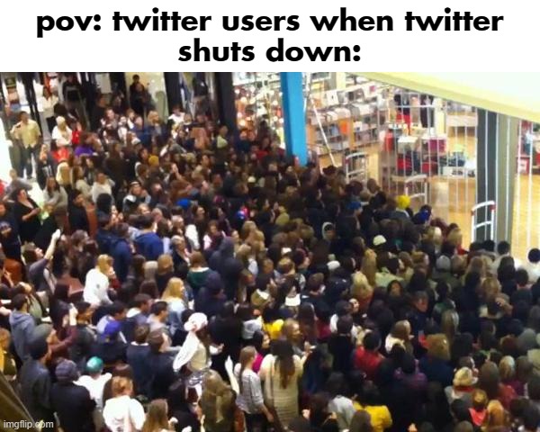twitter ? | pov: twitter users when twitter
shuts down: | image tagged in black friday,twitter | made w/ Imgflip meme maker