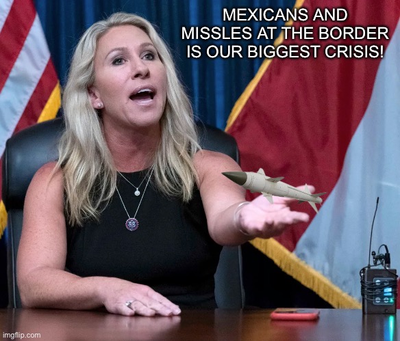 Marjorie Taylor Greene is this the holocaust | MEXICANS AND MISSLES AT THE BORDER IS OUR BIGGEST CRISIS! | image tagged in marjorie taylor greene is this the holocaust | made w/ Imgflip meme maker