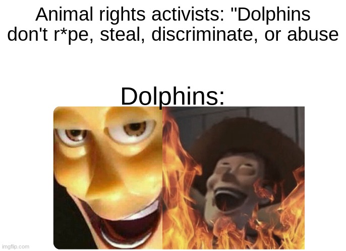 *laughs in satanic dolphin language* |  Animal rights activists: "Dolphins don't r*pe, steal, discriminate, or abuse; Dolphins: | image tagged in satanic woody,dolphin | made w/ Imgflip meme maker