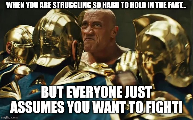 Black Adam Fart Fighter 001 | WHEN YOU ARE STRUGGLING SO HARD TO HOLD IN THE FART... BUT EVERYONE JUST ASSUMES YOU WANT TO FIGHT! | image tagged in black adam vs doctor fate 01 | made w/ Imgflip meme maker