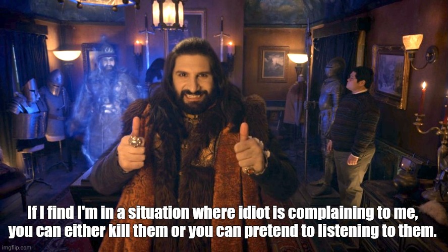 Nandor the Relentless May or May Not Be Listening | If I find I'm in a situation where idiot is complaining to me,
you can either kill them or you can pretend to listening to them. | image tagged in idiot,idiots,listen,not listening,bullshit,vampire | made w/ Imgflip meme maker