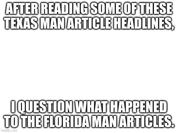 AFTER READING SOME OF THESE TEXAS MAN ARTICLE HEADLINES, I QUESTION WHAT HAPPENED TO THE FLORIDA MAN ARTICLES. | made w/ Imgflip meme maker