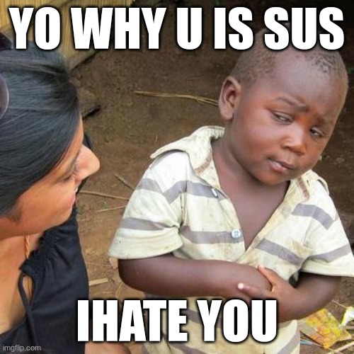 Third World Skeptical Kid | YO WHY U IS SUS; IHATE YOU | image tagged in memes,third world skeptical kid | made w/ Imgflip meme maker
