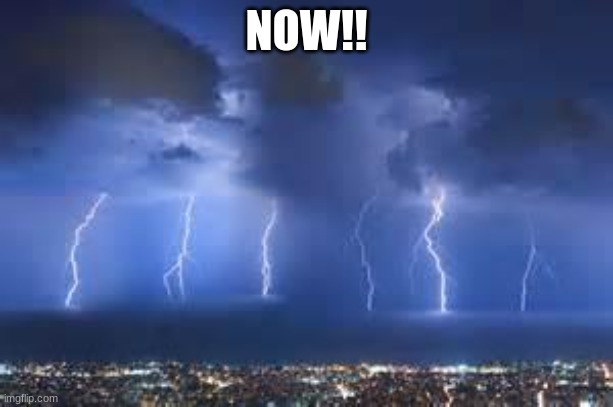 Thunderstorm | NOW!! | image tagged in thunderstorm | made w/ Imgflip meme maker