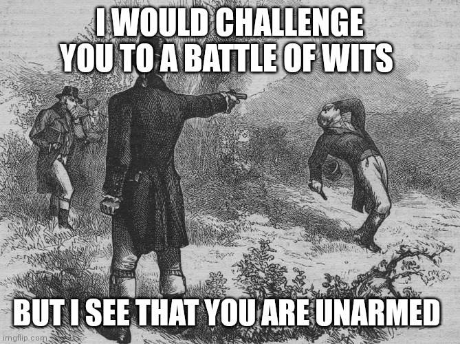 Aaron Burr and Alexander Hamilton | I WOULD CHALLENGE YOU TO A BATTLE OF WITS; BUT I SEE THAT YOU ARE UNARMED | image tagged in aaron burr and alexander hamilton | made w/ Imgflip meme maker