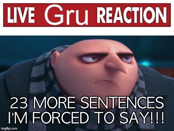 Live Gru Reaction | 23 MORE SENTENCES I’M FORCED TO SAY!!! | image tagged in live gru reaction | made w/ Imgflip meme maker