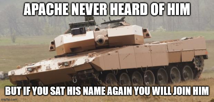 Challenger tank | APACHE NEVER HEARD OF HIM; BUT IF YOU SAT HIS NAME AGAIN YOU WILL JOIN HIM | image tagged in challenger tank | made w/ Imgflip meme maker