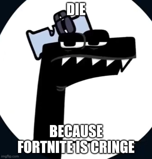 F has had enough of this | DIE BECAUSE FORTNITE IS CRINGE | image tagged in f has had enough of this | made w/ Imgflip meme maker