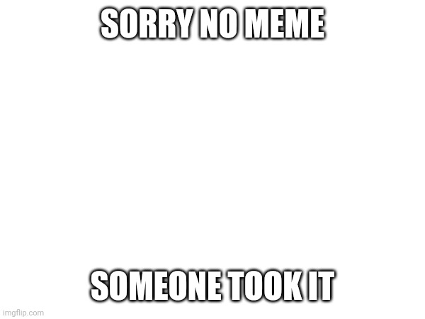 Funny meme | SORRY NO MEME; SOMEONE TOOK IT | image tagged in memes | made w/ Imgflip meme maker
