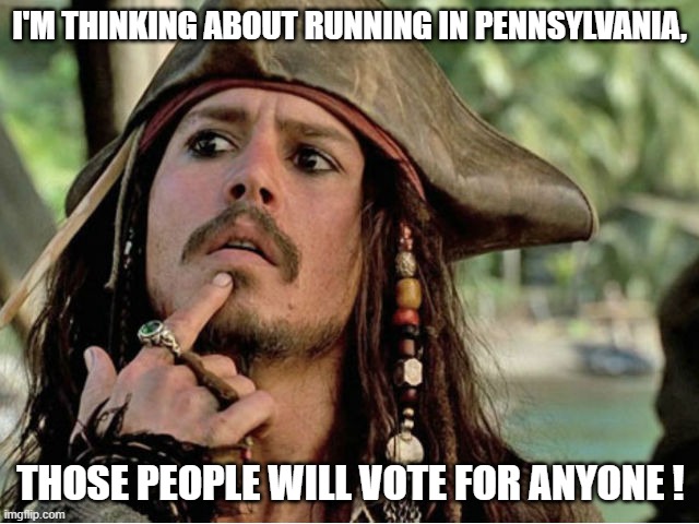 jack sparrow | I'M THINKING ABOUT RUNNING IN PENNSYLVANIA, THOSE PEOPLE WILL VOTE FOR ANYONE ! | image tagged in jack sparrow | made w/ Imgflip meme maker