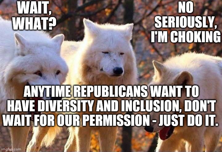Laughing wolf | WAIT, WHAT? ANYTIME REPUBLICANS WANT TO HAVE DIVERSITY AND INCLUSION, DON'T WAIT FOR OUR PERMISSION - JUST DO IT. NO SERIOUSLY, I'M CHOKING | image tagged in laughing wolf | made w/ Imgflip meme maker